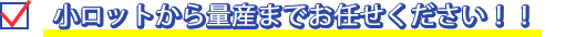 小ロットから量産までお任せください！！
